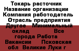 Токарь-расточник › Название организации ­ Компания-работодатель › Отрасль предприятия ­ Другое › Минимальный оклад ­ 30 000 - Все города Работа » Вакансии   . Псковская обл.,Великие Луки г.